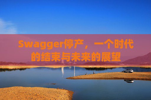 Swagger停产，一个时代的结束与未来的展望